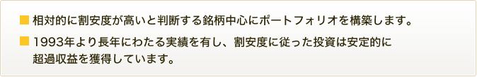 相対的に割安度が高いと判断する銘柄中心にポートフォリオを構築します。1993年より長年にわたる実績を有し、割安度に従った投資は安定的に超過収益を獲得しています。