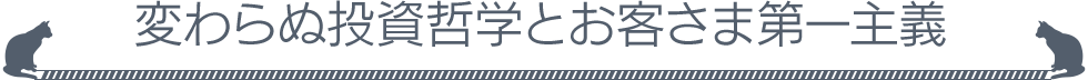 変わらぬ投資哲学とお客さま第一主義